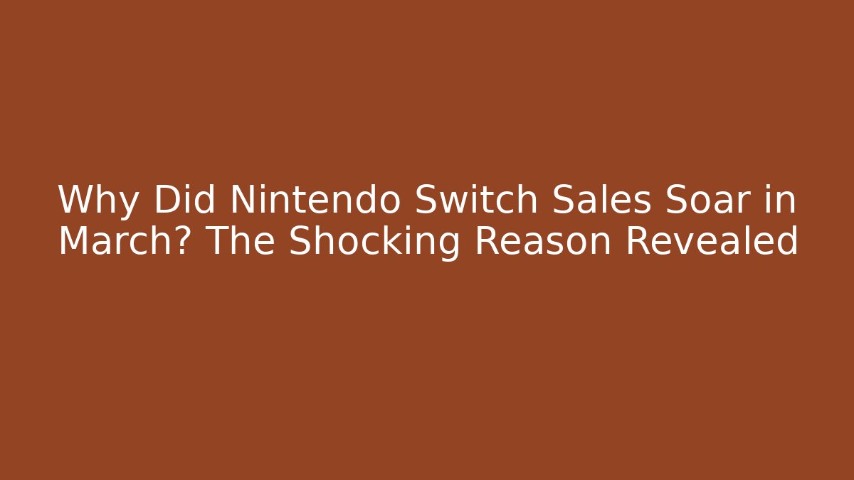 Why Did Nintendo Switch Sales Soar in March? The Shocking Reason Revealed