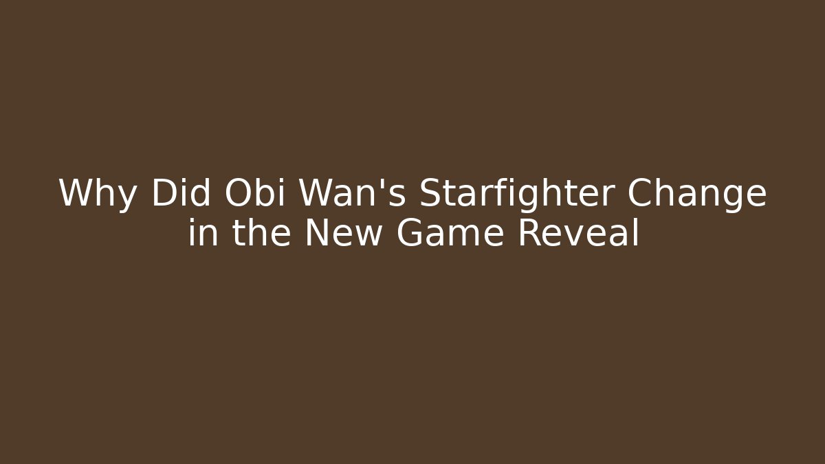 Why Did Obi Wan's Starfighter Change in the New Game Reveal
