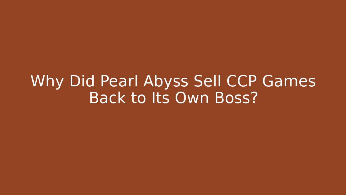 Why Did Pearl Abyss Sell CCP Games Back to Its Own Boss?