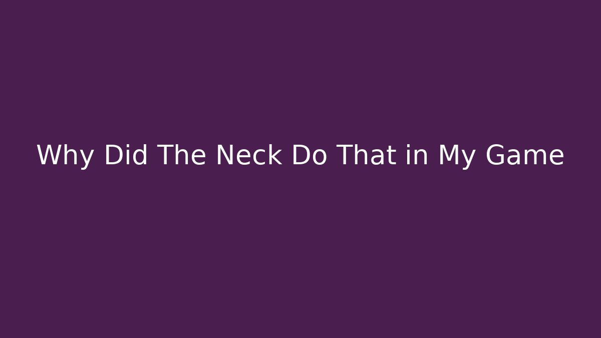 Why Did The Neck Do That in My Game