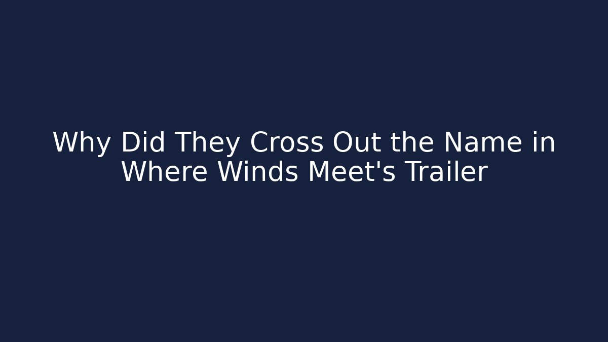 Why Did They Cross Out the Name in Where Winds Meet's Trailer