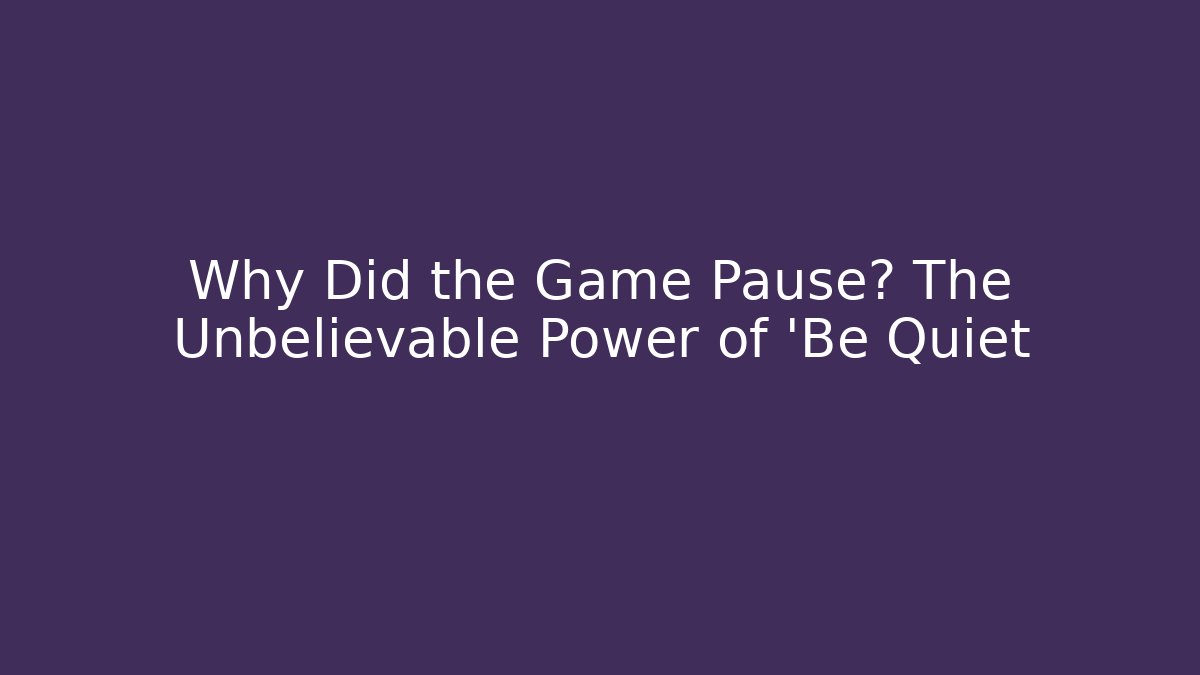 Why Did the Game Pause? The Unbelievable Power of 'Be Quiet