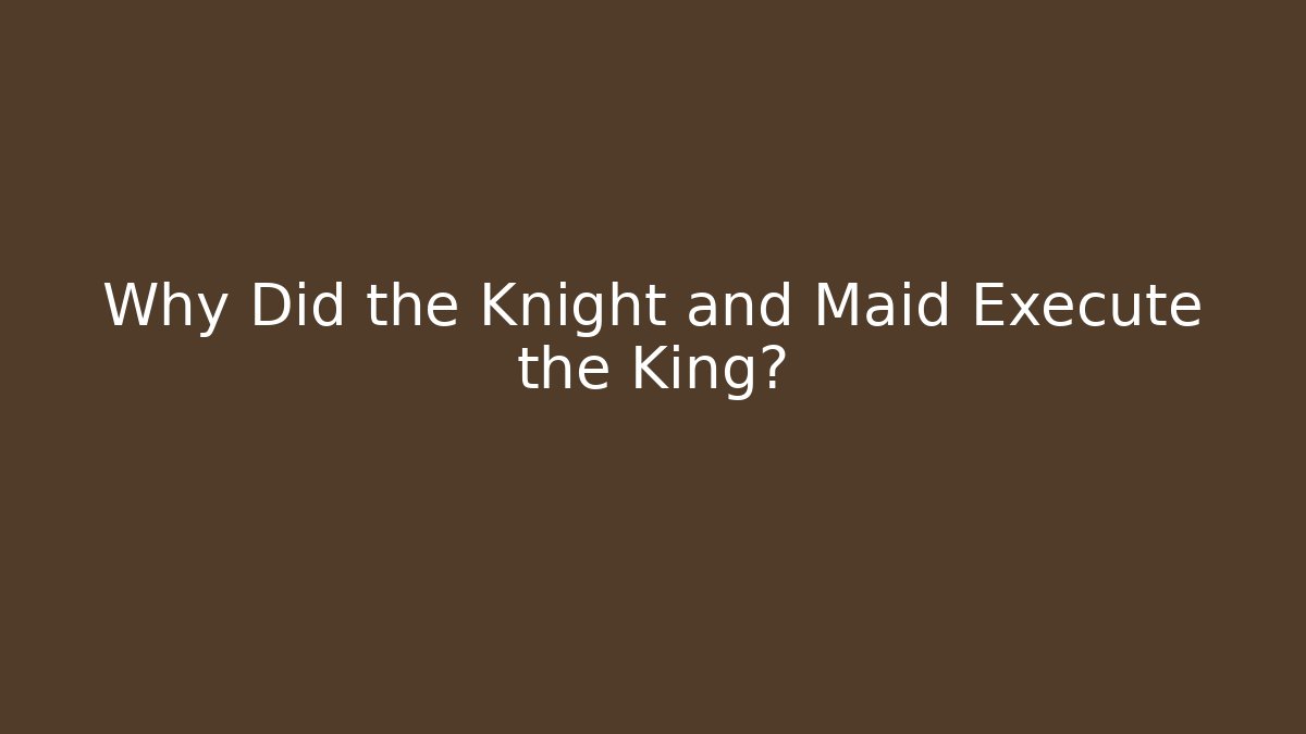 Why Did the Knight and Maid Execute the King?