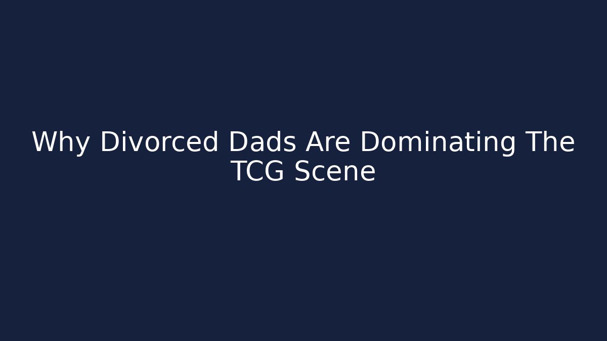Why Divorced Dads Are Dominating The TCG Scene