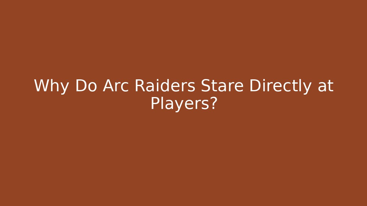 Why Do Arc Raiders Stare Directly at Players?