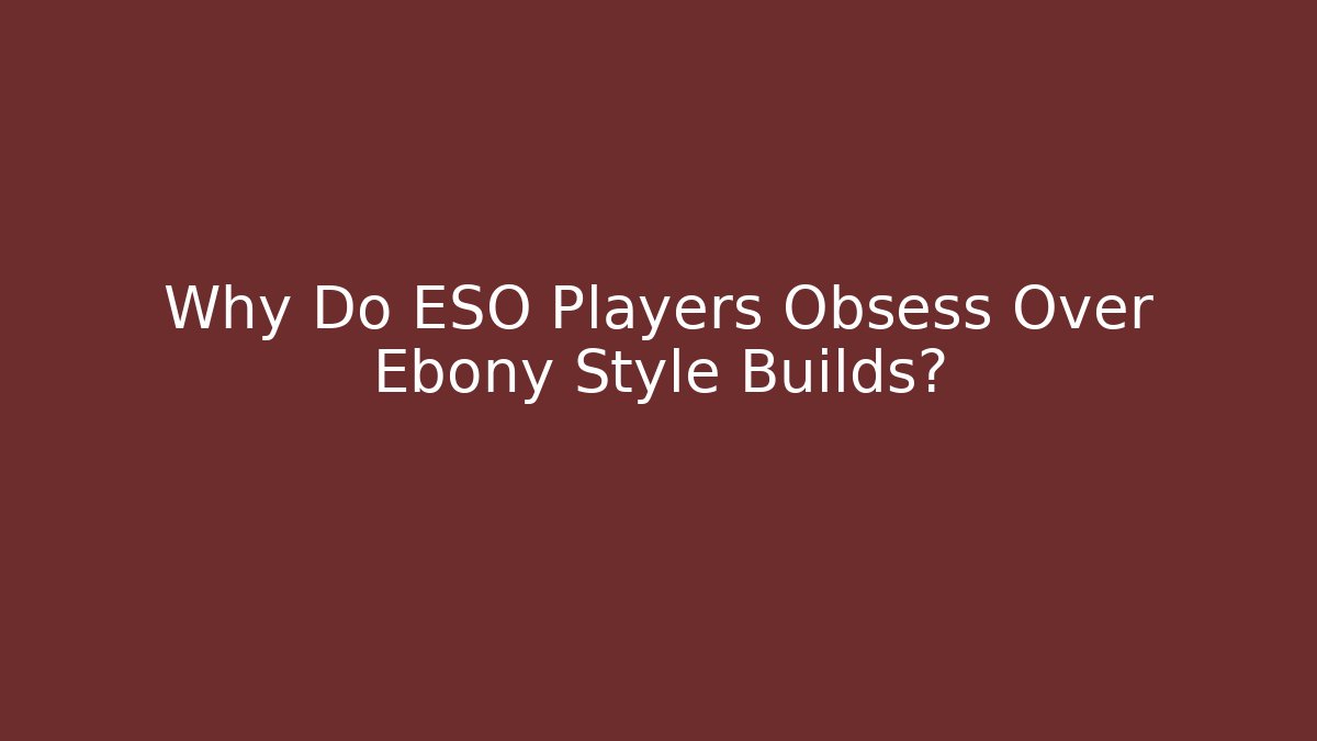 Why Do ESO Players Obsess Over Ebony Style Builds?