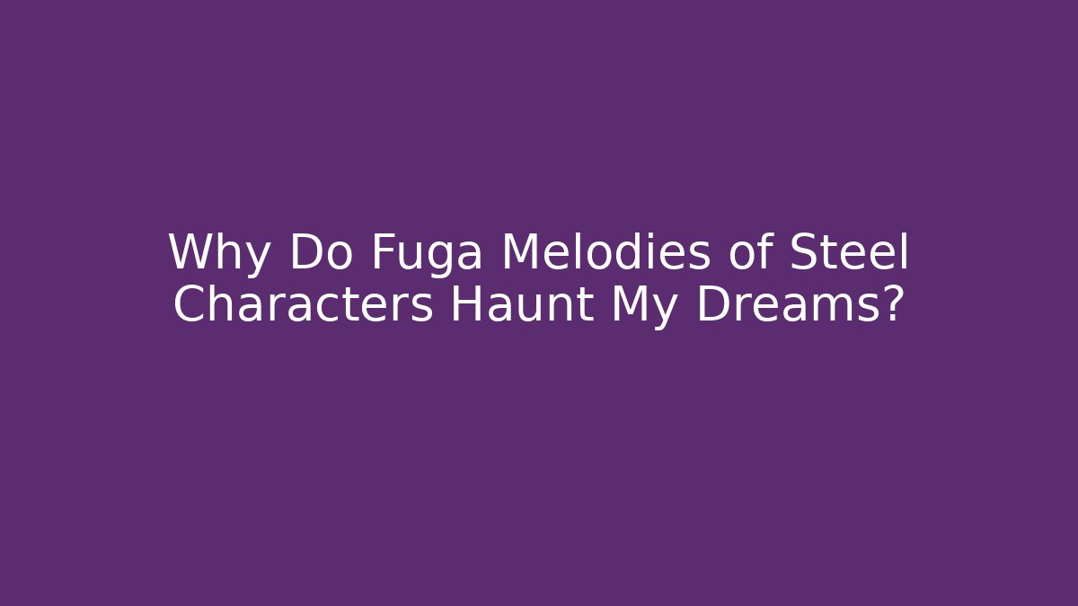 Why Do Fuga Melodies of Steel Characters Haunt My Dreams? - Método de Aprovação