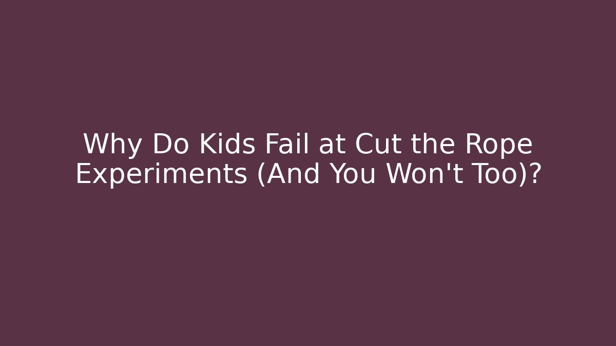 Why Do Kids Fail at Cut the Rope Experiments (And You Won't Too)?