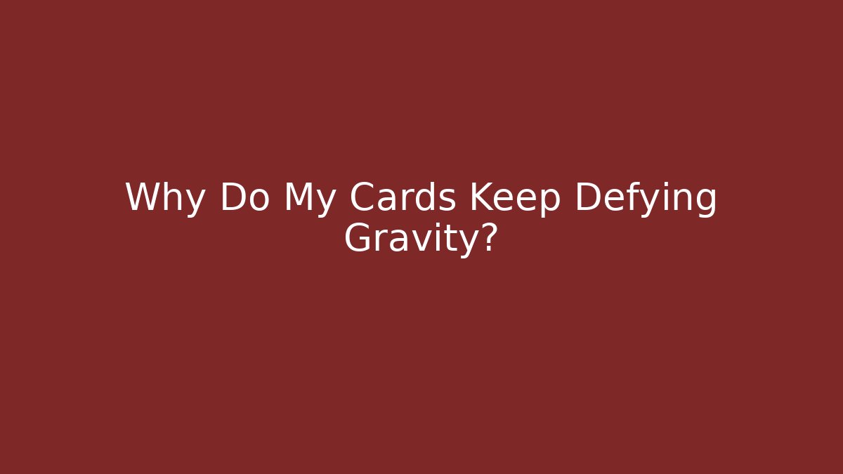 Why Do My Cards Keep Defying Gravity?