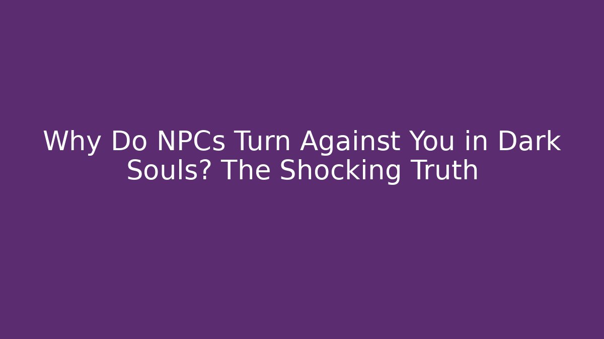 Why Do NPCs Turn Against You in Dark Souls? The Shocking Truth