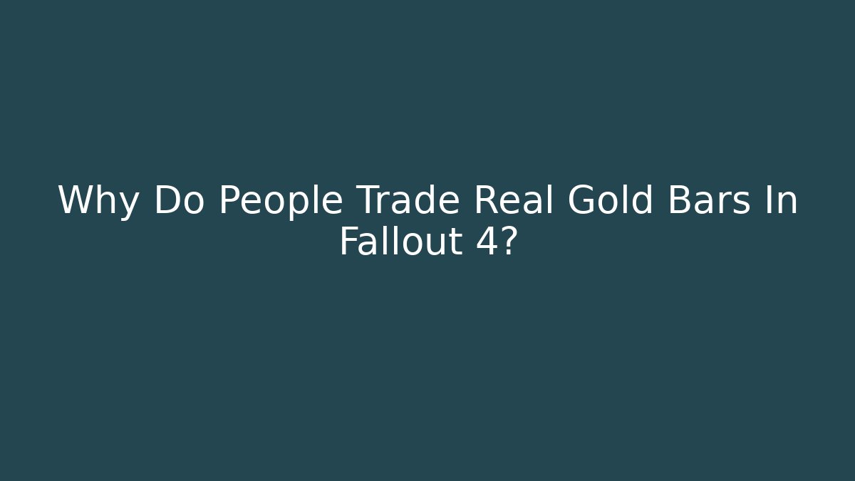 Why Do People Trade Real Gold Bars In Fallout 4?
