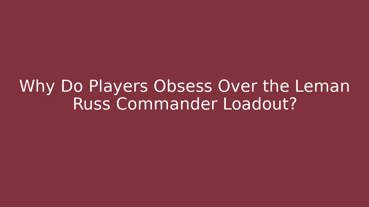 Why Do Players Obsess Over the Leman Russ Commander Loadout?