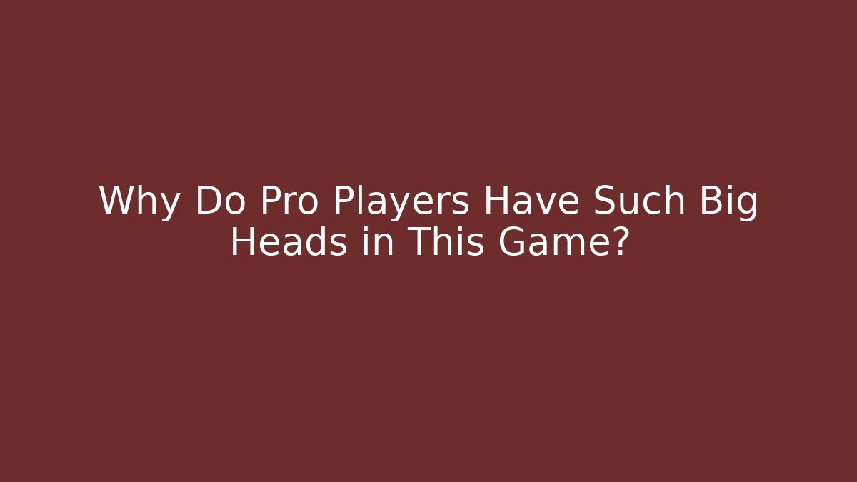 Why Do Pro Players Have Such Big Heads in This Game?