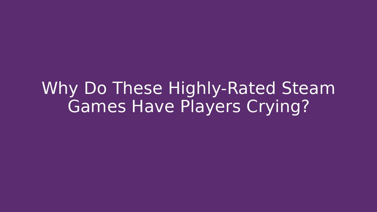 Why Do These Highly-Rated Steam Games Have Players Crying?