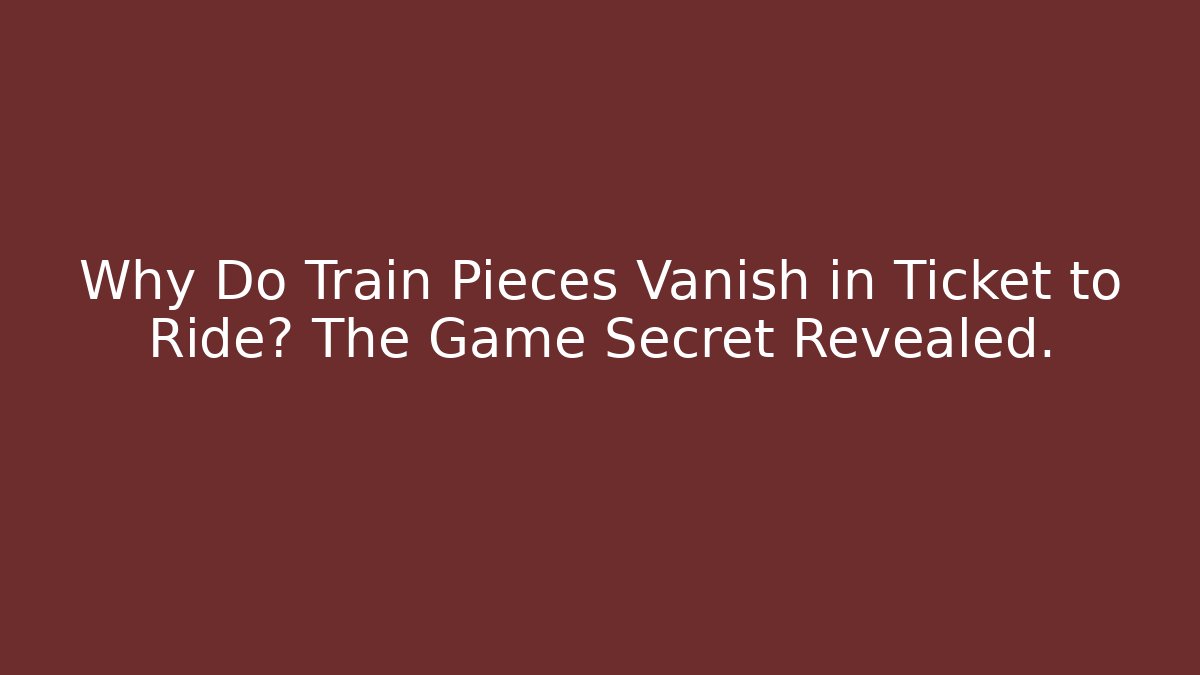 Why Do Train Pieces Vanish in Ticket to Ride? The Game Secret Revealed.