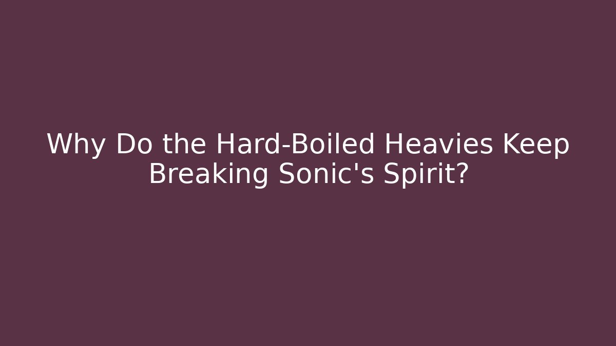 Why Do the Hard-Boiled Heavies Keep Breaking Sonic's Spirit?