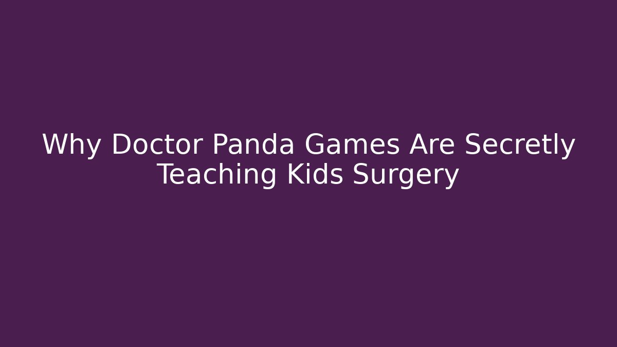 Why Doctor Panda Games Are Secretly Teaching Kids Surgery