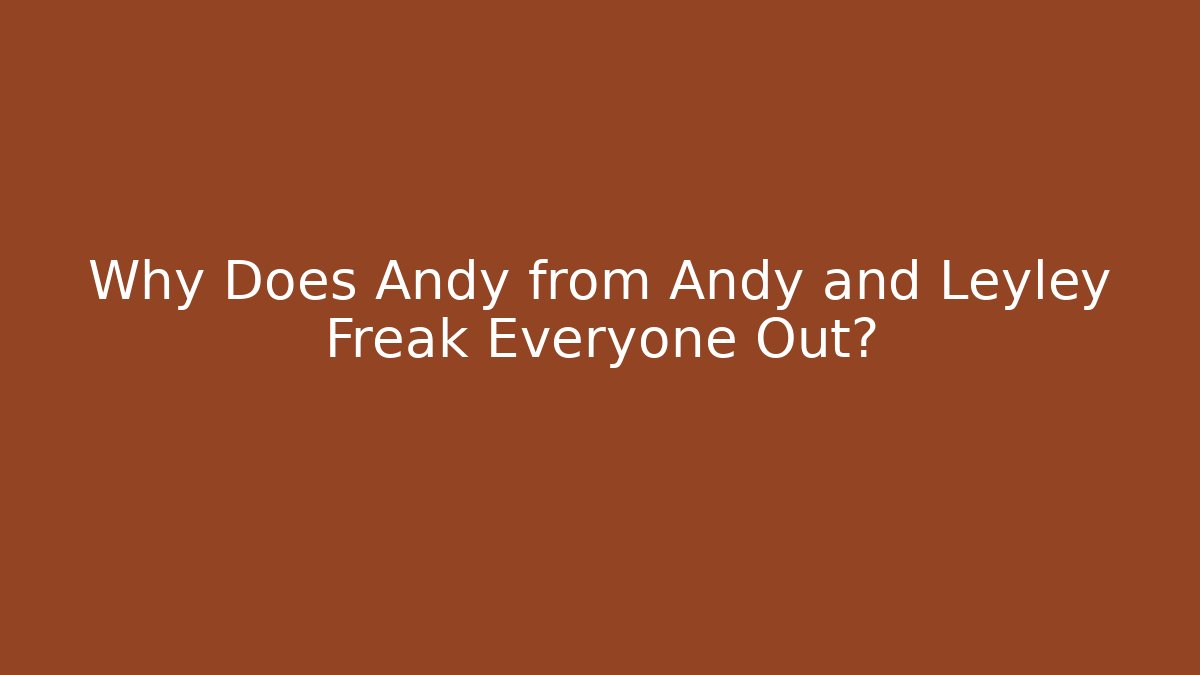 Why Does Andy from Andy and Leyley Freak Everyone Out?