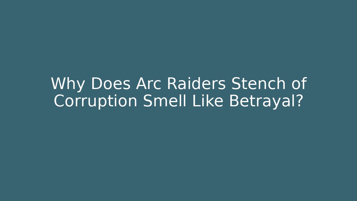 Why Does Arc Raiders Stench of Corruption Smell Like Betrayal?