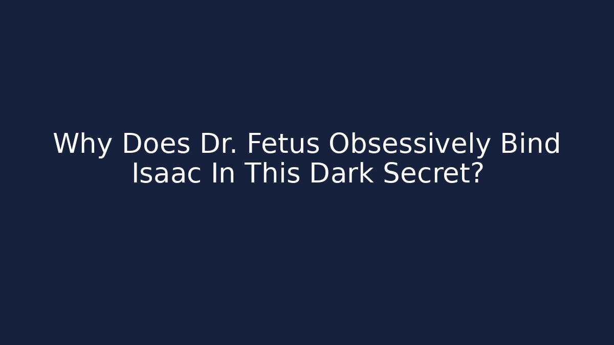 Why Does Dr. Fetus Obsessively Bind Isaac In This Dark Secret?