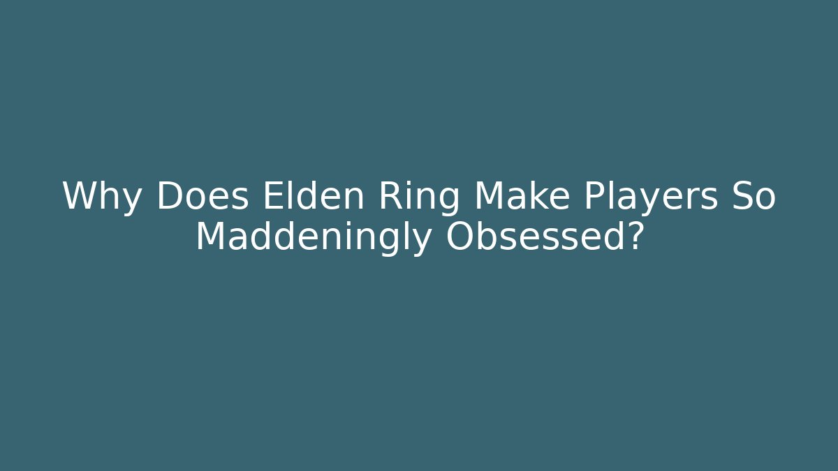 Why Does Elden Ring Make Players So Maddeningly Obsessed?