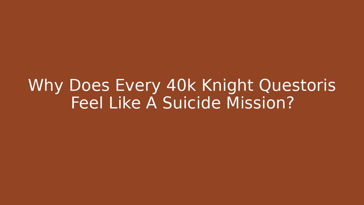 Why Does Every 40k Knight Questoris Feel Like A Suicide Mission?