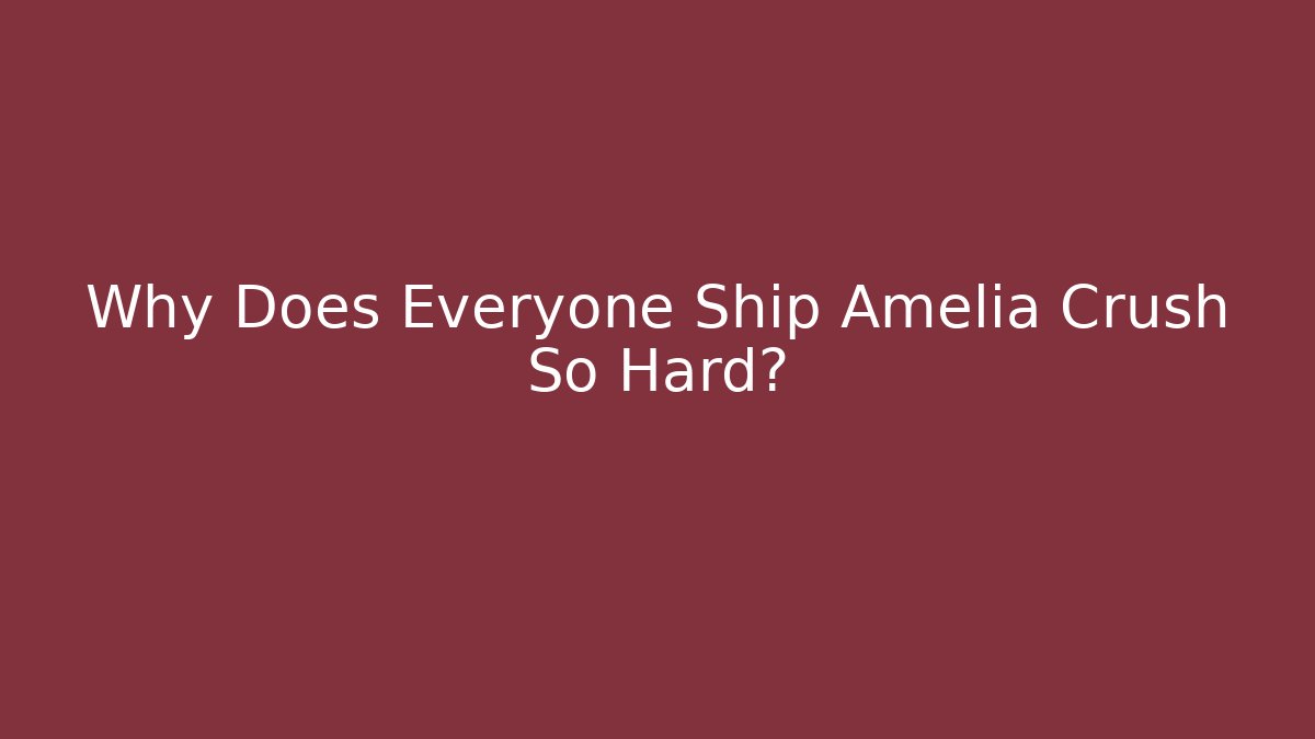 Why Does Everyone Ship Amelia Crush So Hard?