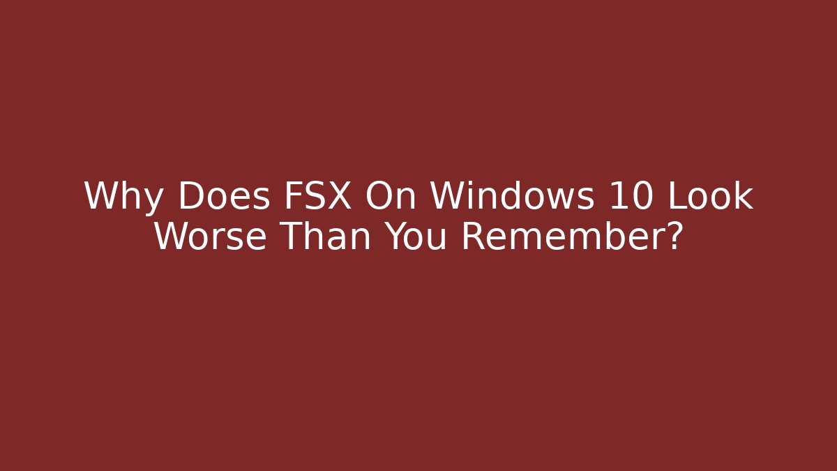 Why Does FSX On Windows 10 Look Worse Than You Remember?