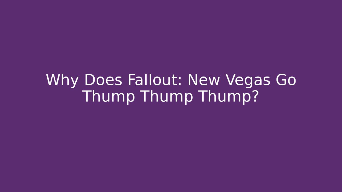 Why Does Fallout: New Vegas Go Thump Thump Thump?
