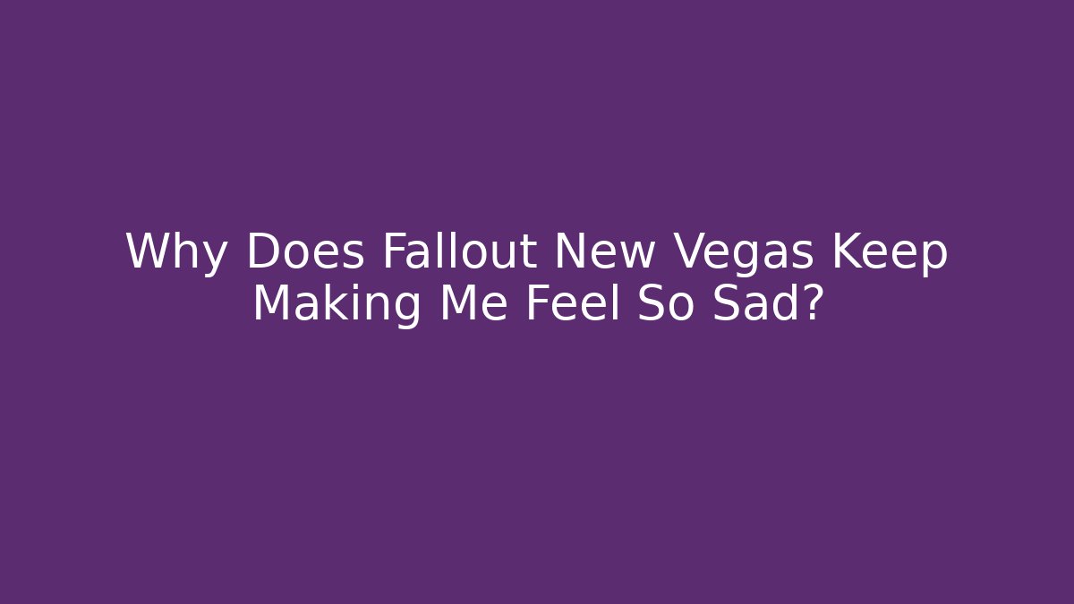 Why Does Fallout New Vegas Keep Making Me Feel So Sad?