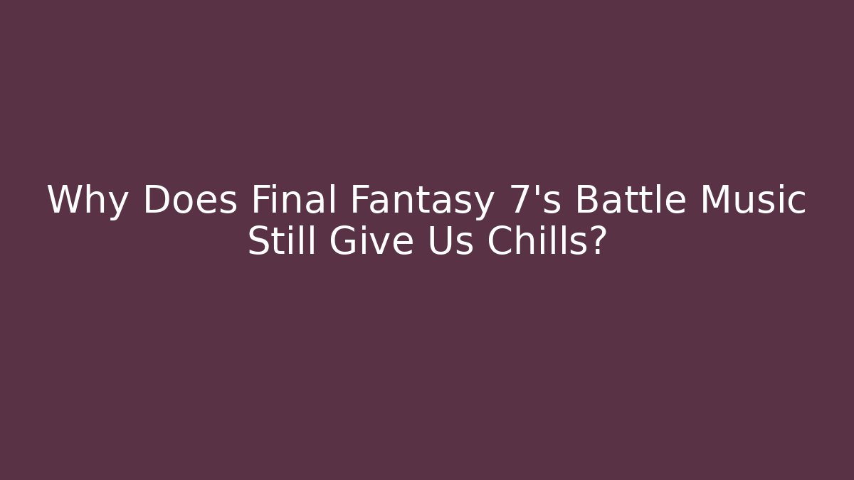 Why Does Final Fantasy 7's Battle Music Still Give Us Chills?