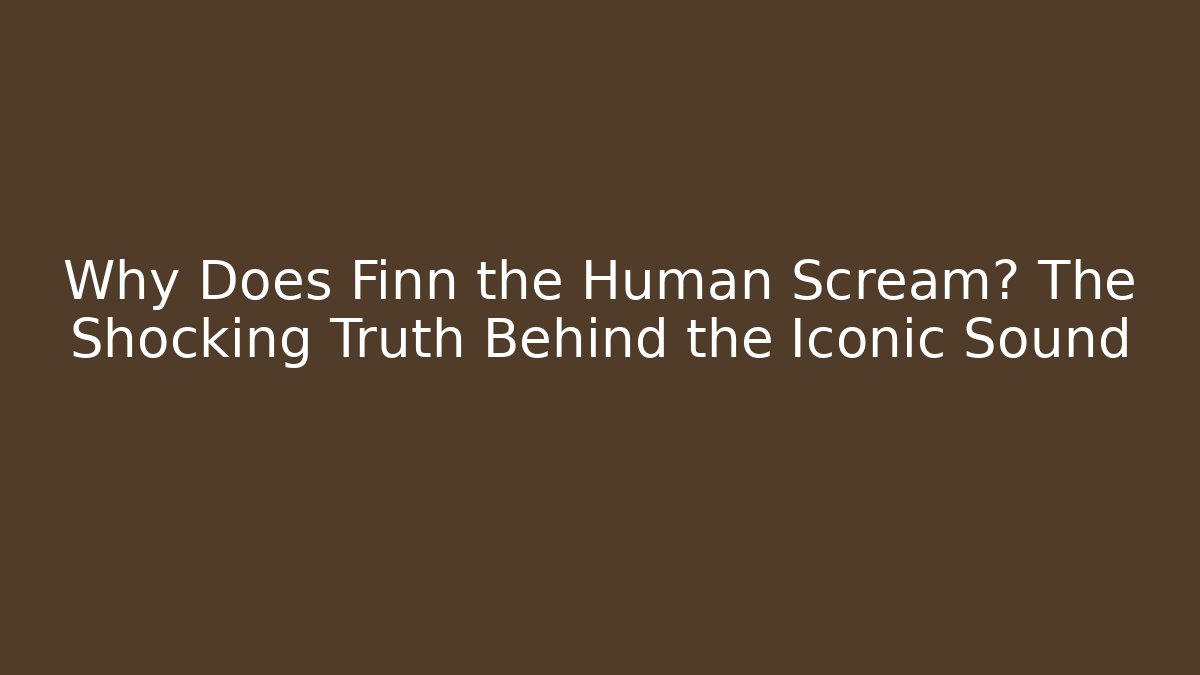 Why Does Finn the Human Scream? The Shocking Truth Behind the Iconic Sound