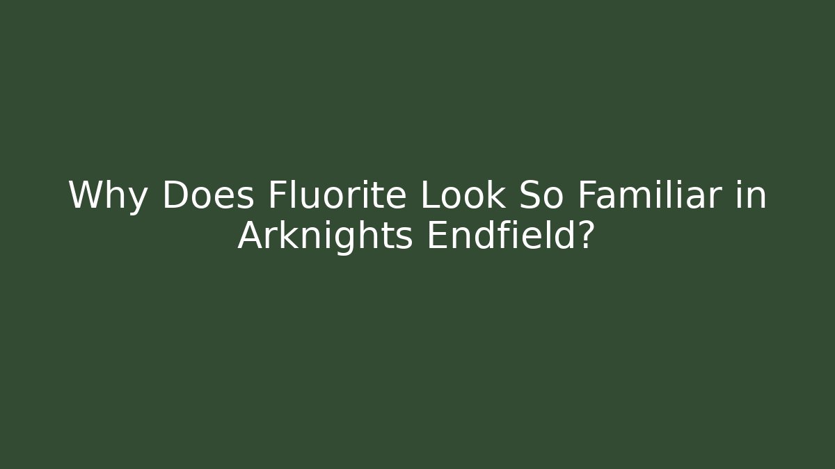 Why Does Fluorite Look So Familiar in Arknights Endfield?