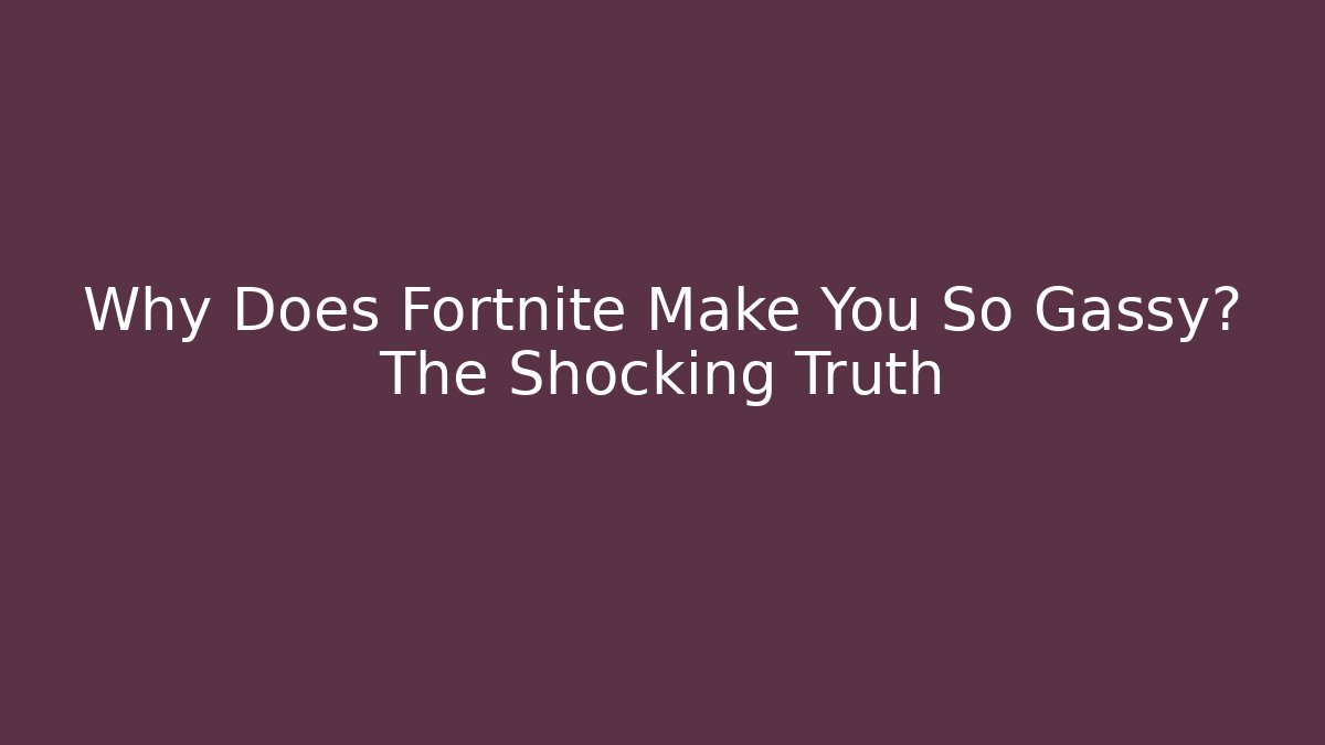 Why Does Fortnite Make You So Gassy? The Shocking Truth