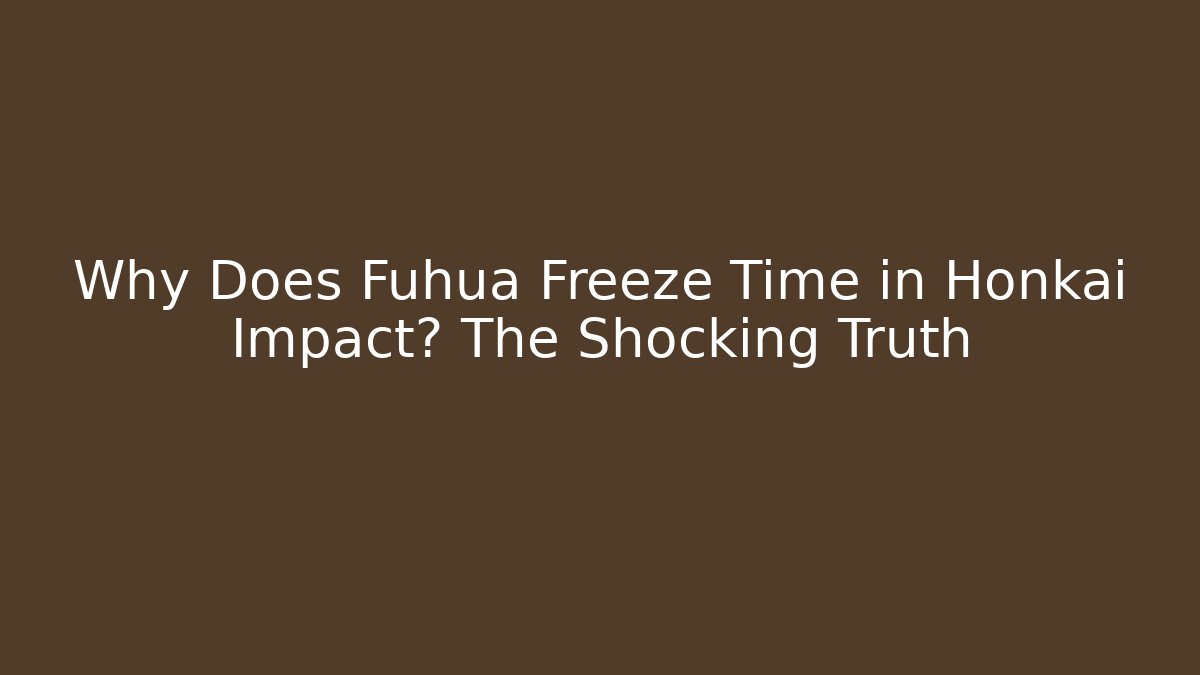 Why Does Fuhua Freeze Time in Honkai Impact? The Shocking Truth
