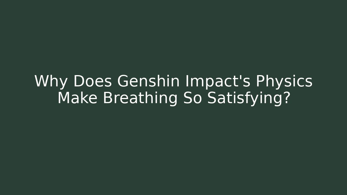 Why Does Genshin Impact's Physics Make Breathing So Satisfying?