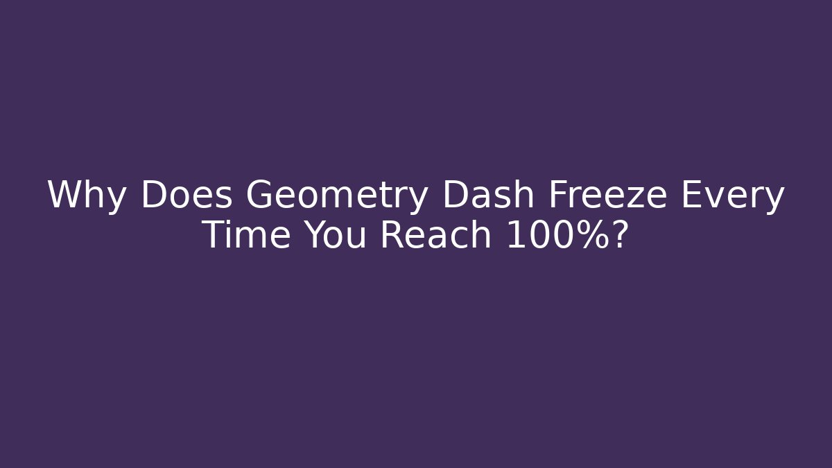 Why Does Geometry Dash Freeze Every Time You Reach 100%?