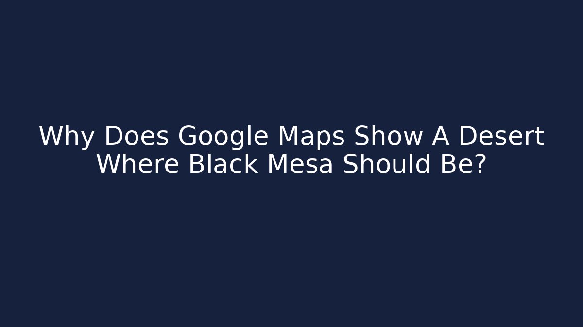 Why Does Google Maps Show A Desert Where Black Mesa Should Be?