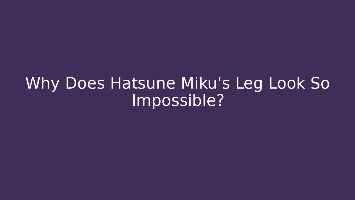 Why Does Hatsune Miku's Leg Look So Impossible?