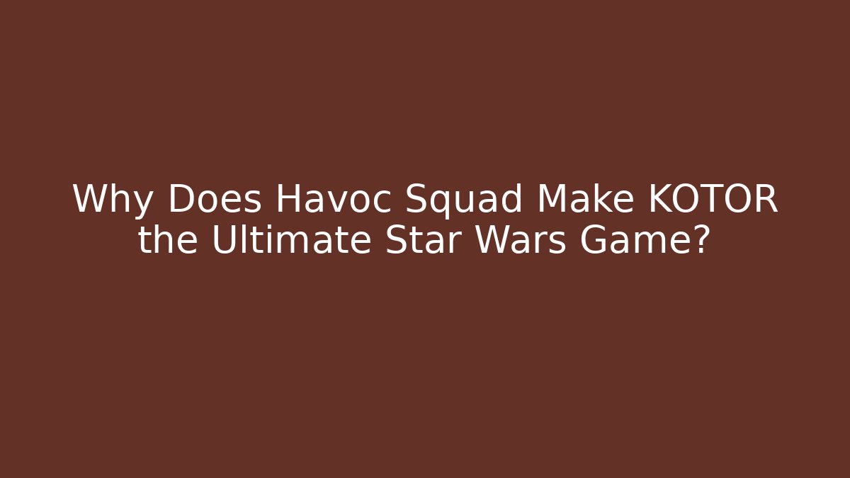 Why Does Havoc Squad Make KOTOR the Ultimate Star Wars Game?