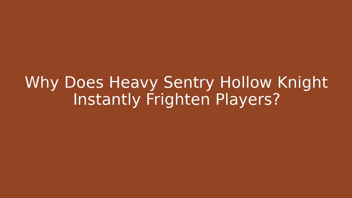 Why Does Heavy Sentry Hollow Knight Instantly Frighten Players?