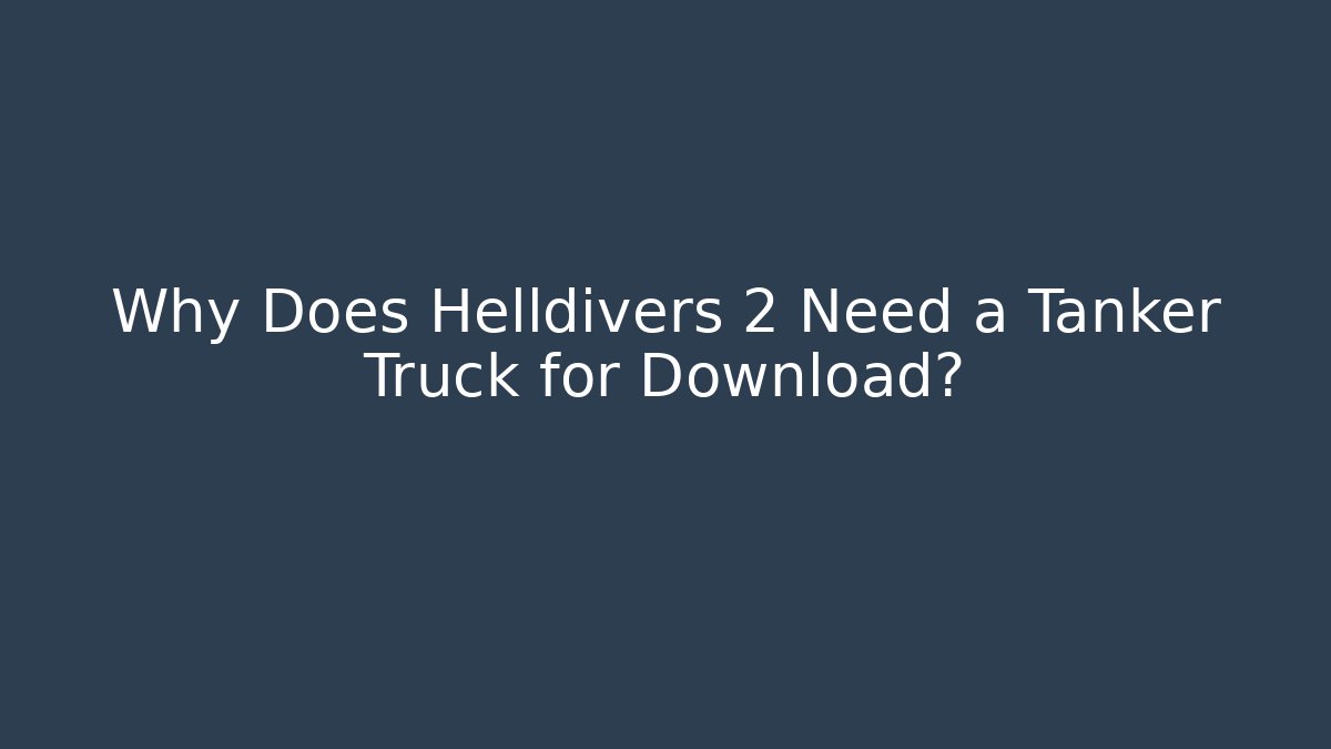 Why Does Helldivers 2 Need a Tanker Truck for Download?