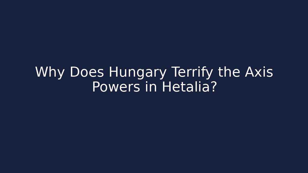 Why Does Hungary Terrify the Axis Powers in Hetalia?