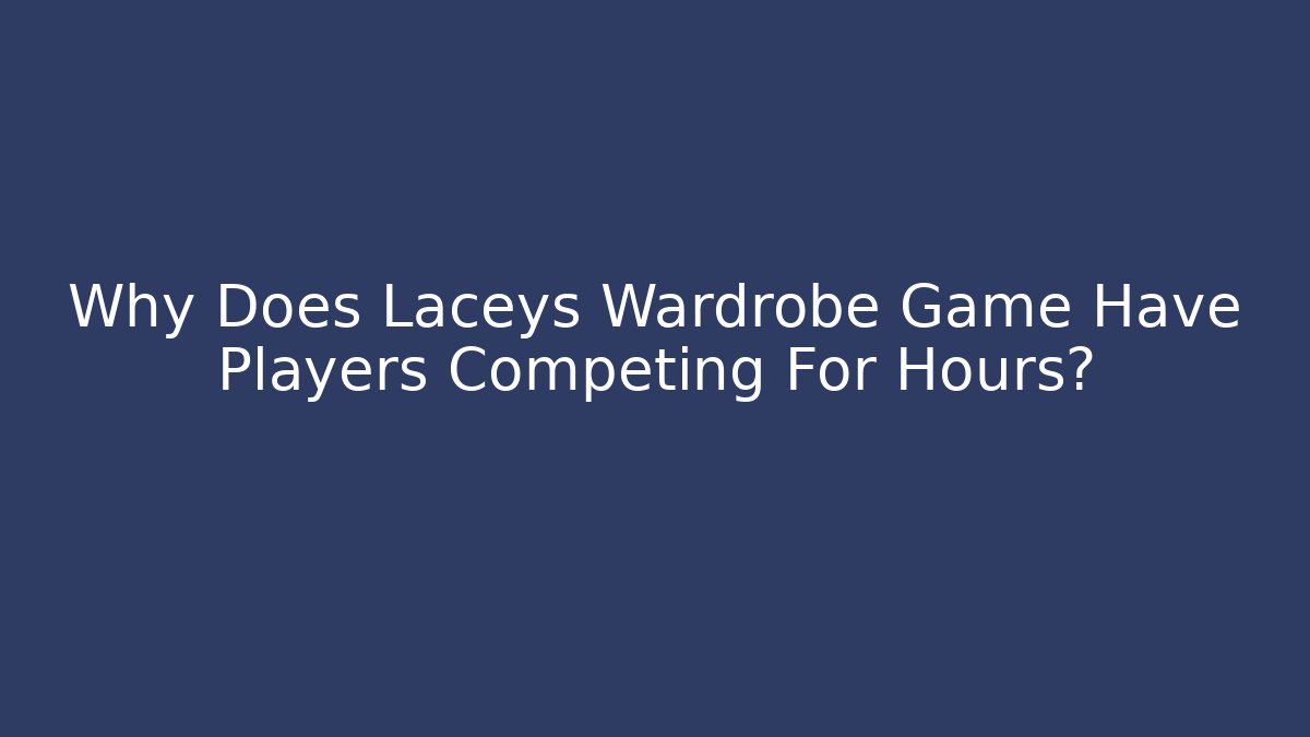 Why Does Laceys Wardrobe Game Have Players Competing For Hours?