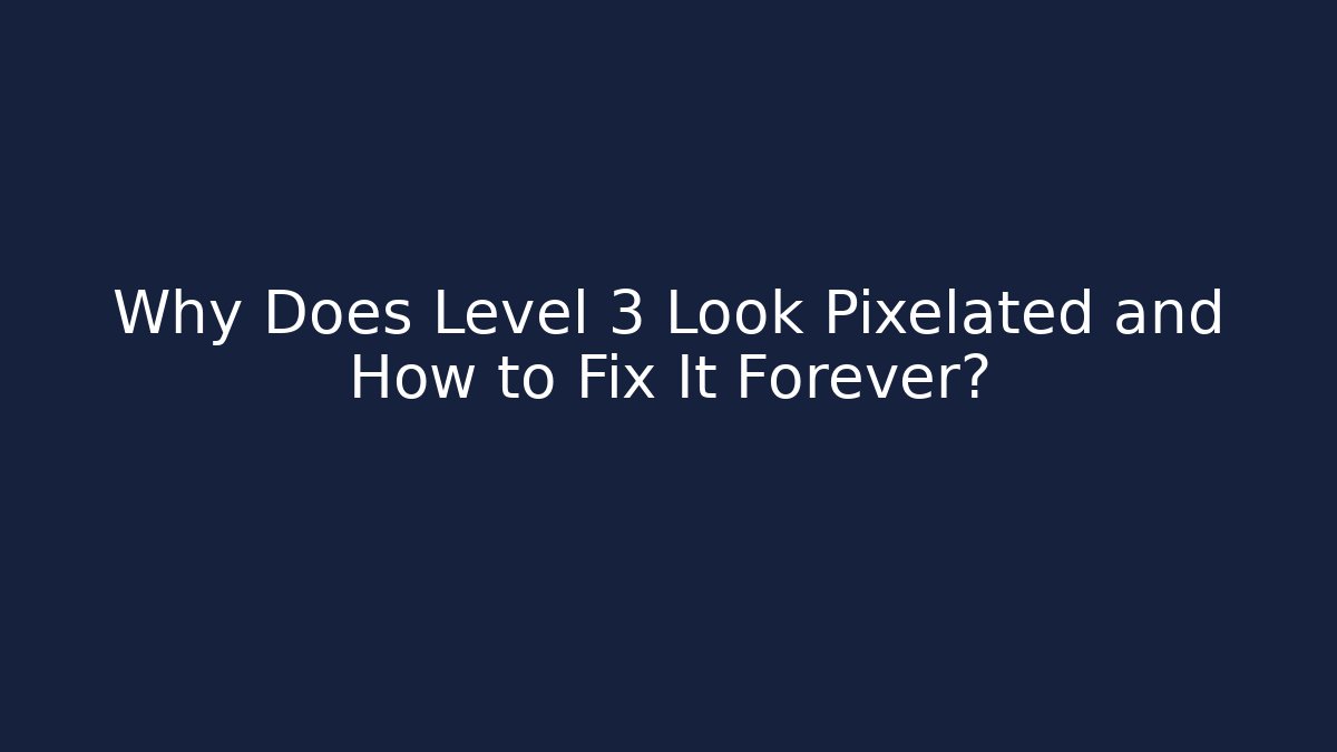 Why Does Level 3 Look Pixelated and How to Fix It Forever?