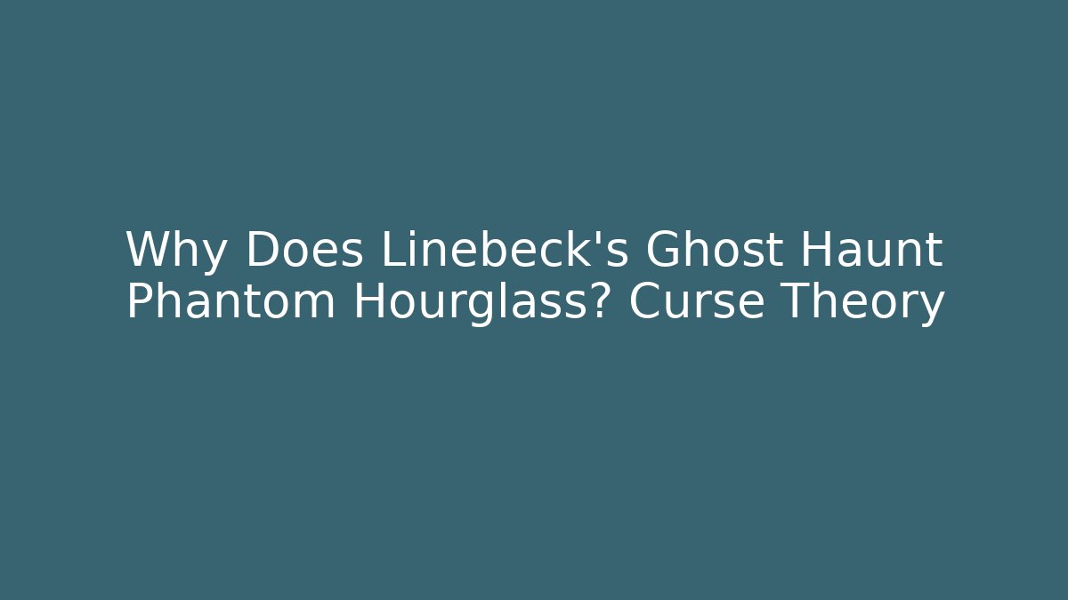Why Does Linebeck's Ghost Haunt Phantom Hourglass? Curse Theory