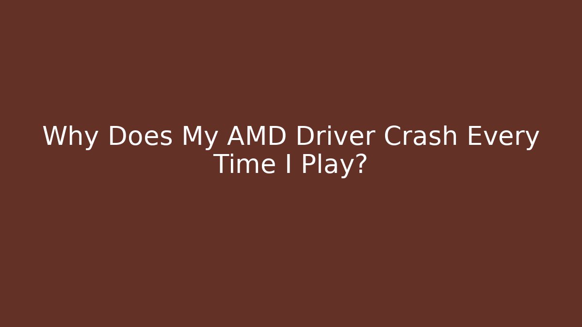 Why Does My AMD Driver Crash Every Time I Play?