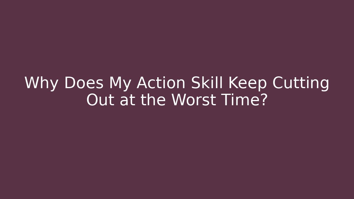 Why Does My Action Skill Keep Cutting Out at the Worst Time?