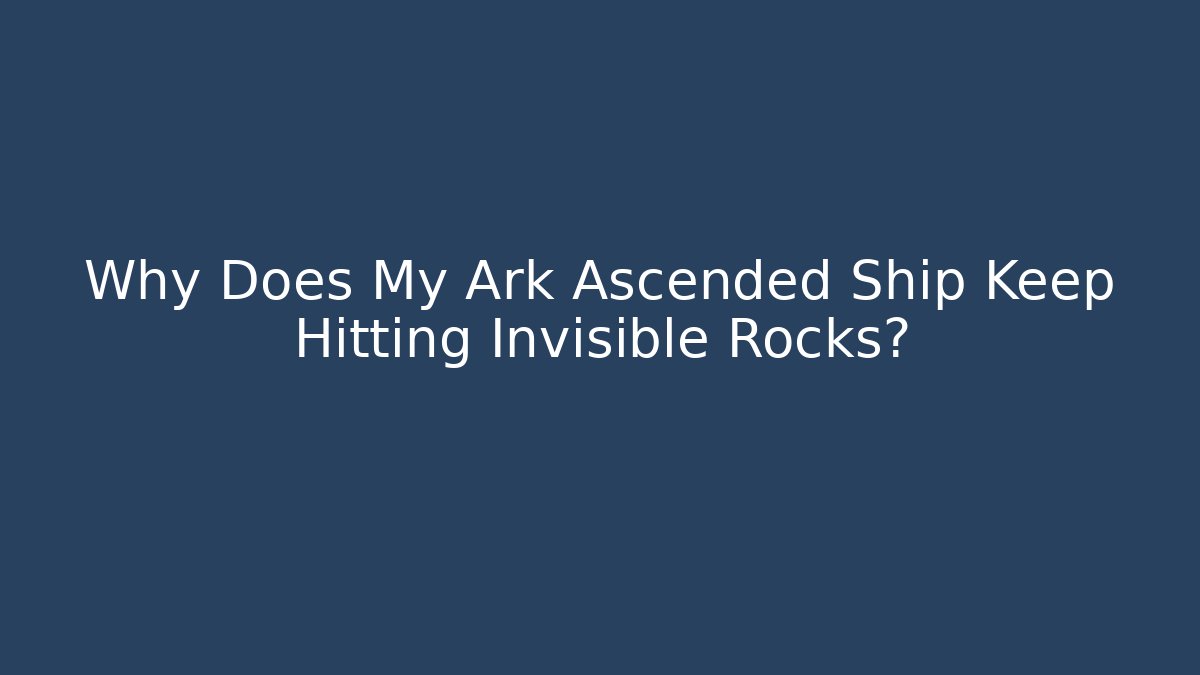 Why Does My Ark Ascended Ship Keep Hitting Invisible Rocks?