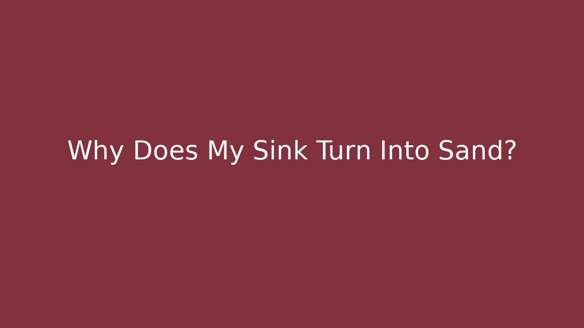Why Does My Sink Turn Into Sand?
